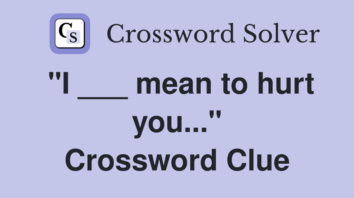 "I ___ mean to hurt you..." Crossword Clue