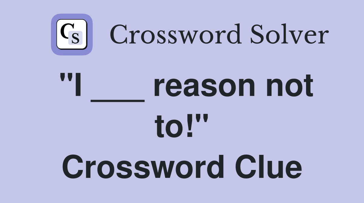 "I ___ reason not to!" Crossword Clue
