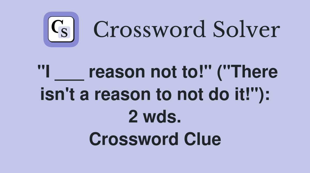 "I ___ reason not to!" ("There isn't a reason to not do it!"): 2 wds. Crossword Clue