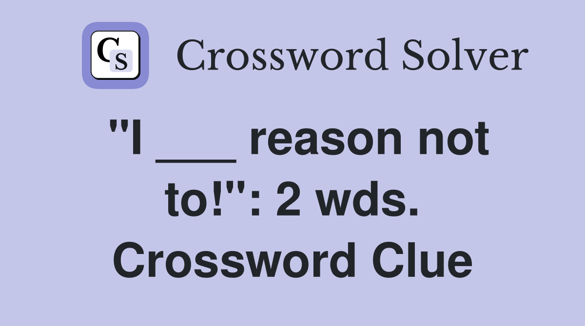 "I ___ reason not to!": 2 wds. Crossword Clue