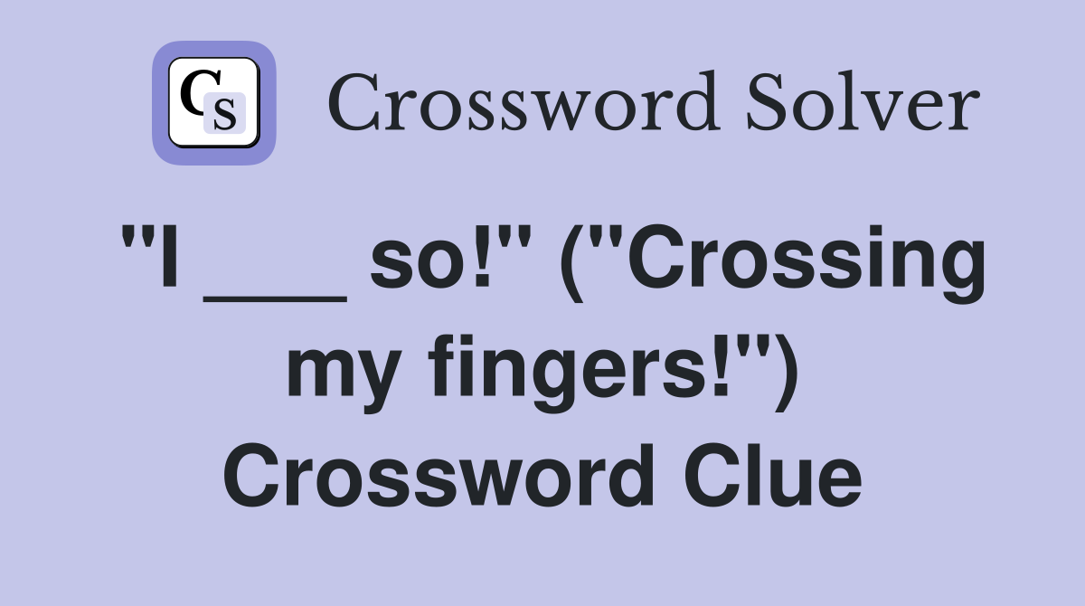 "I ___ so!" ("Crossing my fingers!") Crossword Clue