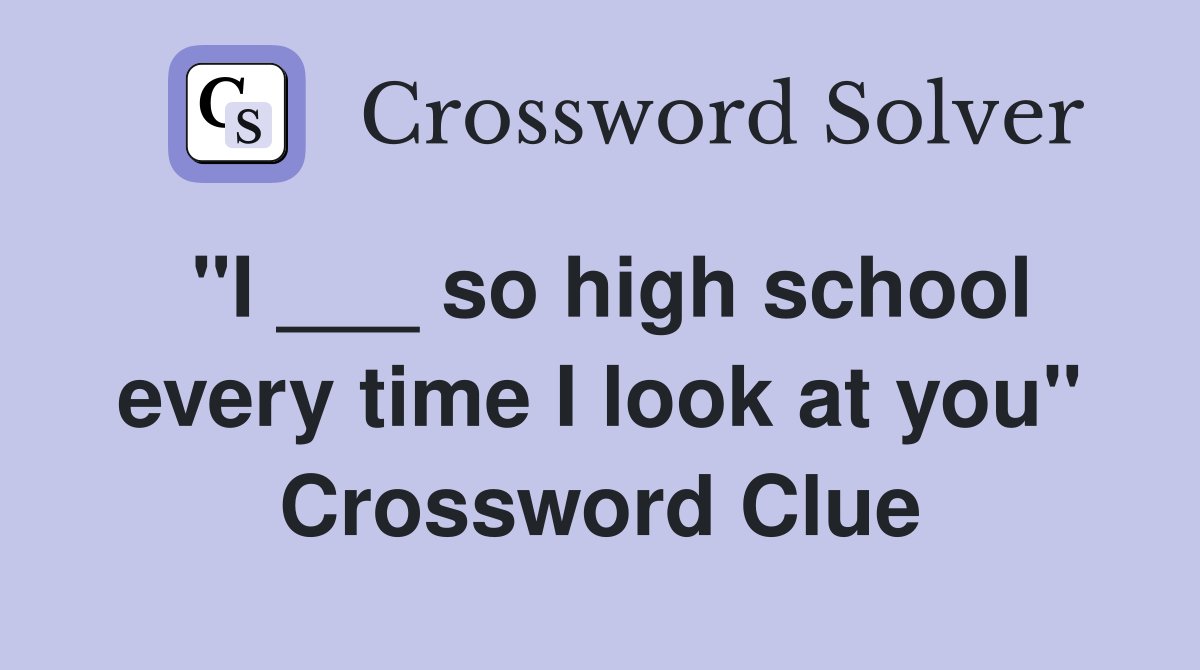 "I ___ so high school every time I look at you" Crossword Clue