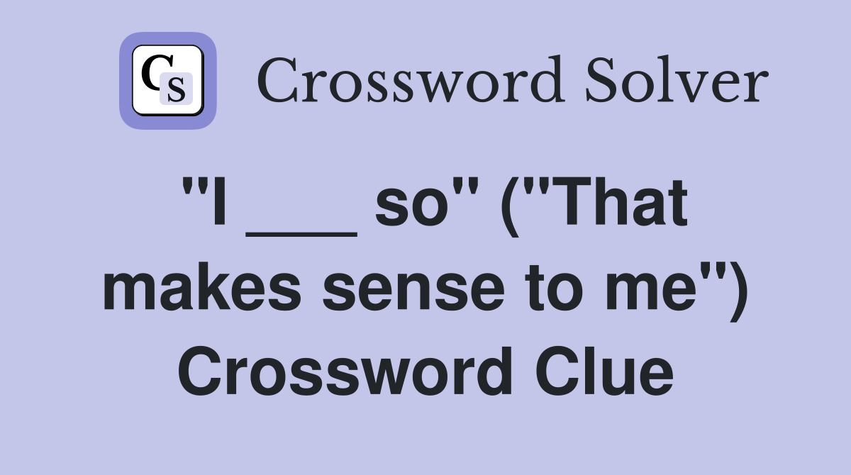 "I ___ so" ("That makes sense to me") Crossword Clue