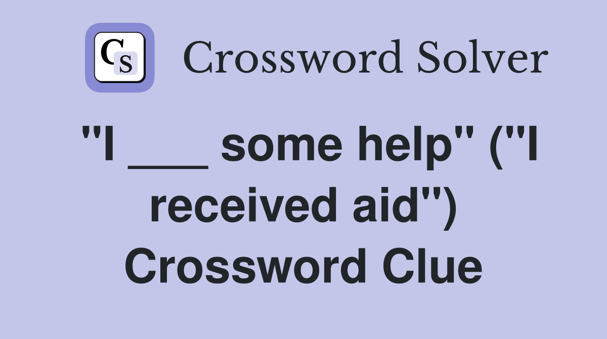 "I ___ some help" ("I received aid") Crossword Clue