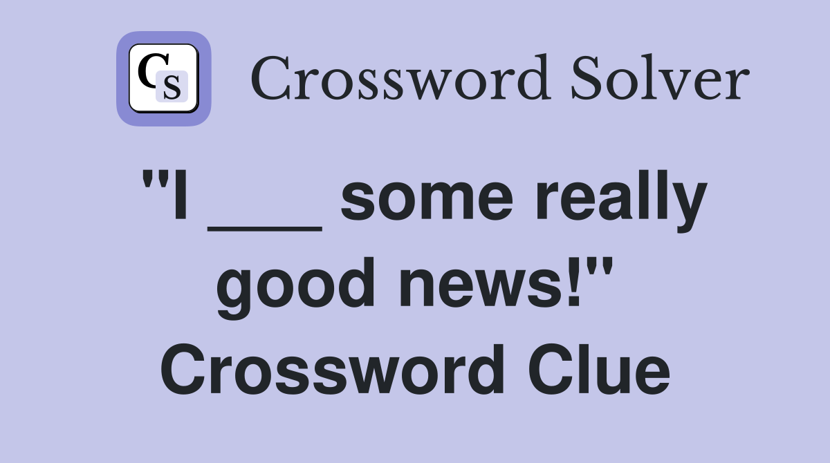 "I ___ some really good news!" Crossword Clue