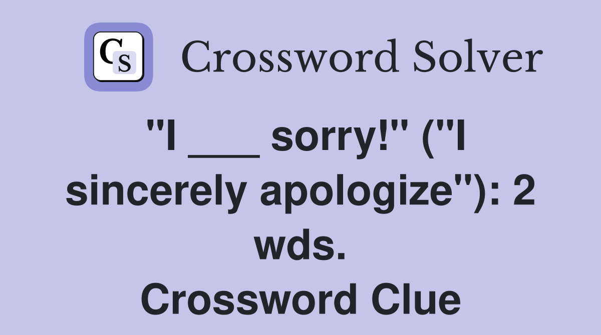 "I ___ sorry!" ("I sincerely apologize"): 2 wds. Crossword Clue