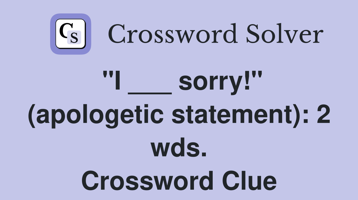 "I ___ sorry!" (apologetic statement): 2 wds. Crossword Clue