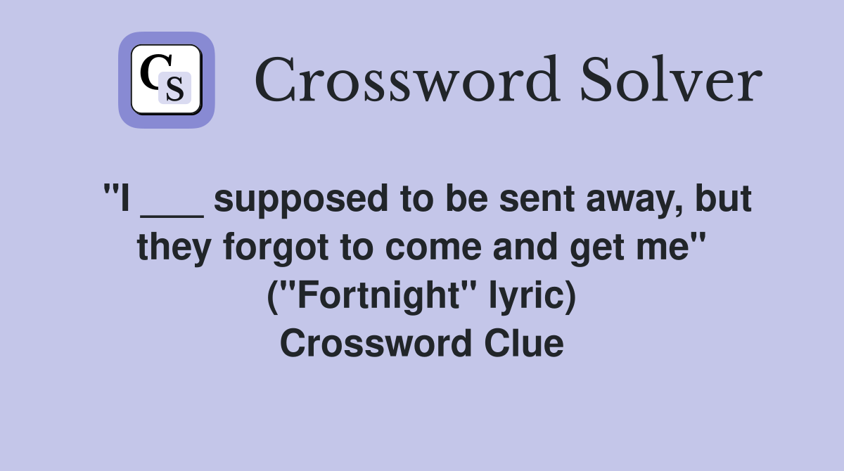 "I ___ supposed to be sent away, but they forgot to come and get me" ("Fortnight" lyric) Crossword Clue
