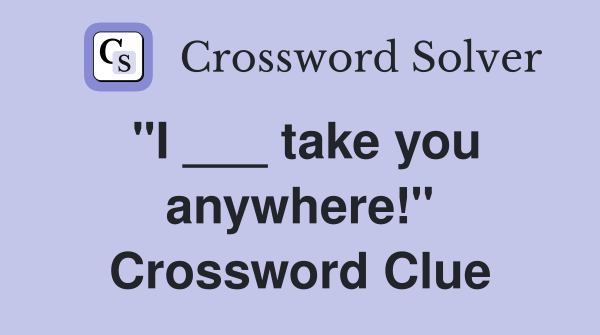 "I ___ take you anywhere!" Crossword Clue