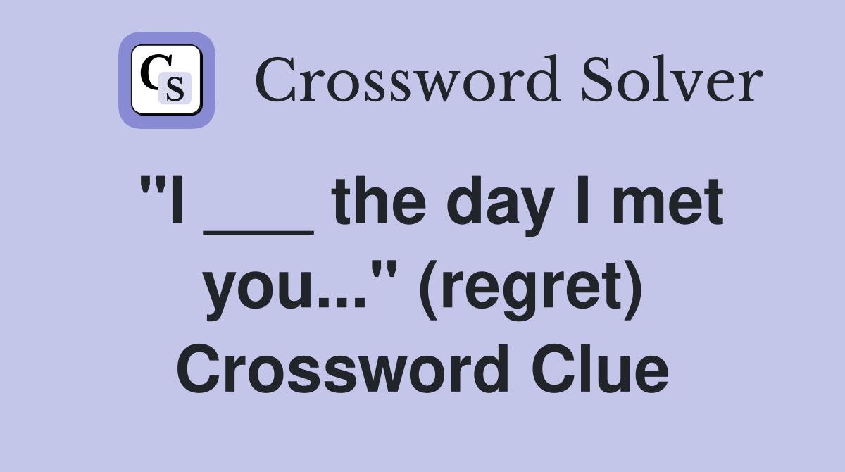 "I ___ the day I met you..." (regret) Crossword Clue