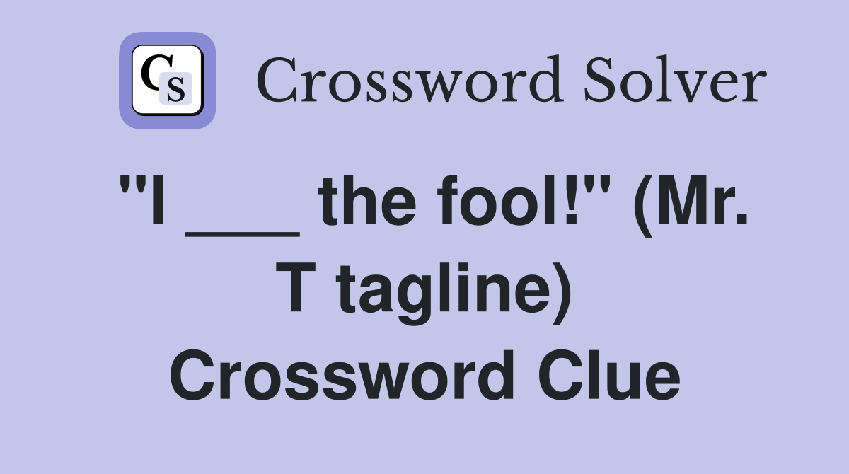 "I ___ the fool!" (Mr. T tagline) Crossword Clue