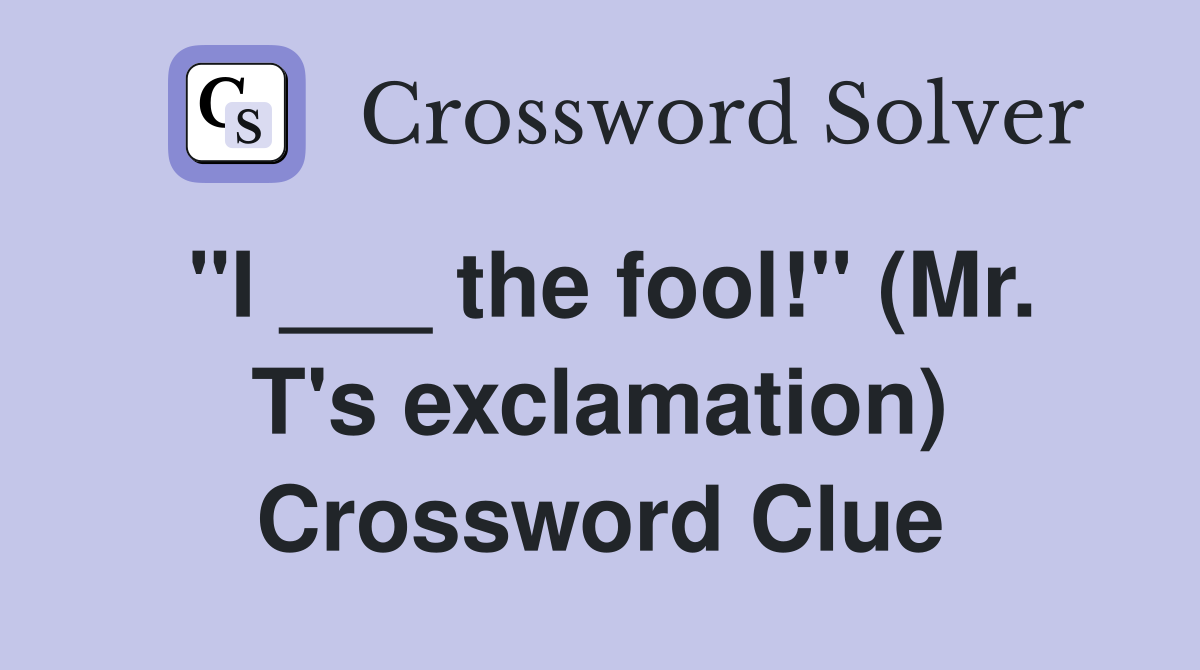 "I ___ the fool!" (Mr. T's exclamation) Crossword Clue