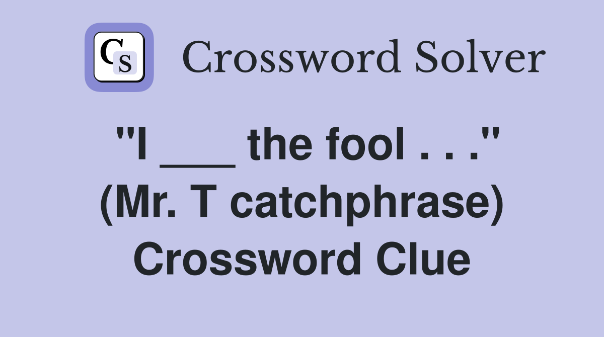 "I ___ the fool . . ." (Mr. T catchphrase) Crossword Clue