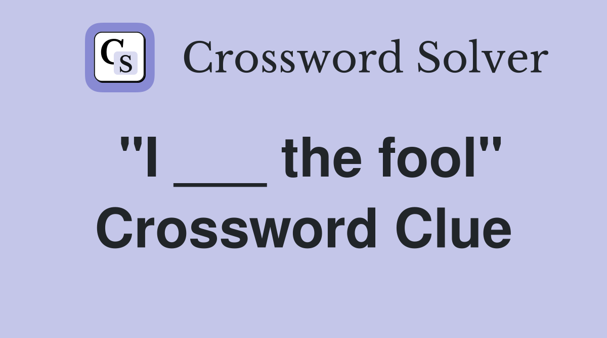 "I ___ the fool" Crossword Clue