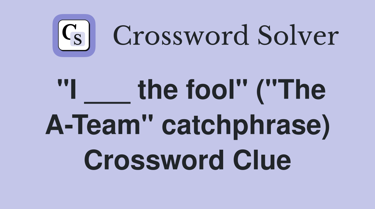 "I ___ the fool" ("The A-Team" catchphrase) Crossword Clue