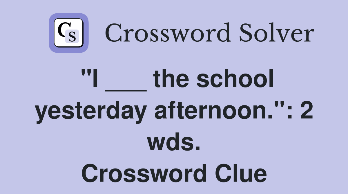 "I ___ the school yesterday afternoon.": 2 wds. Crossword Clue