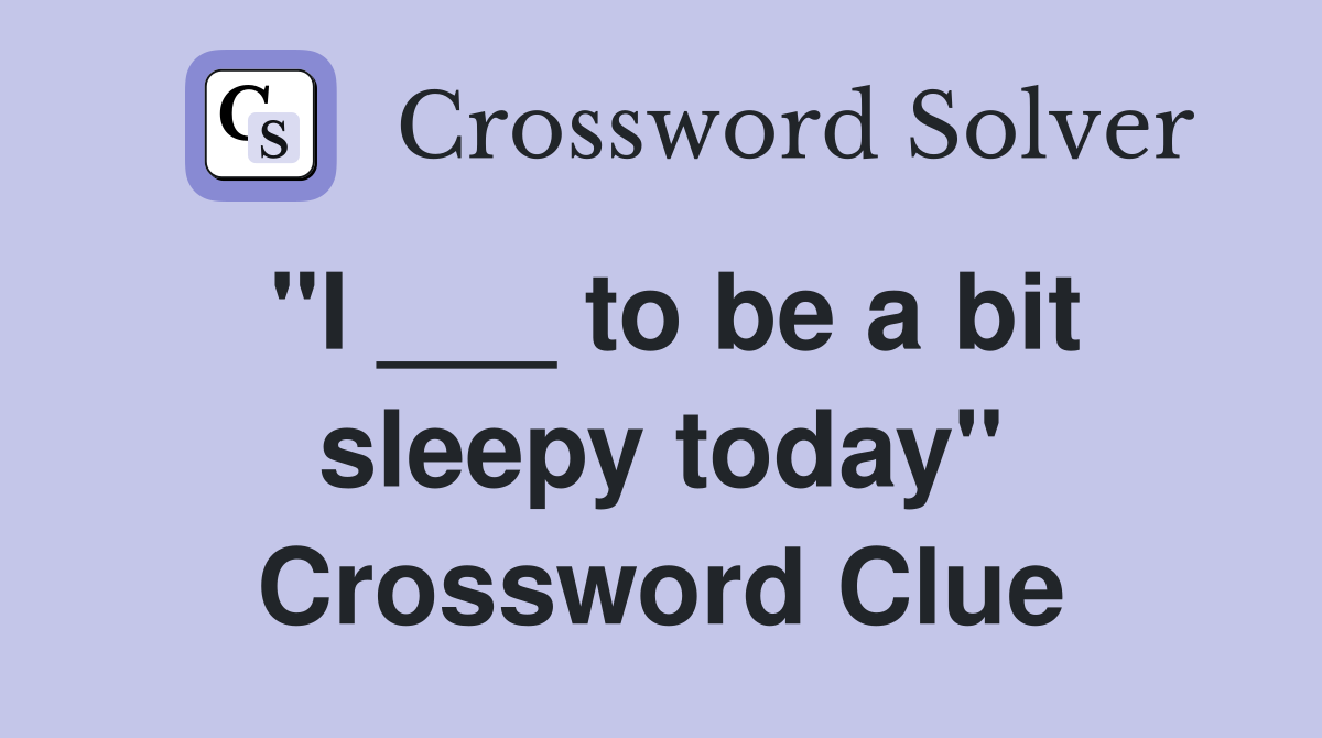 "I ___ to be a bit sleepy today" Crossword Clue