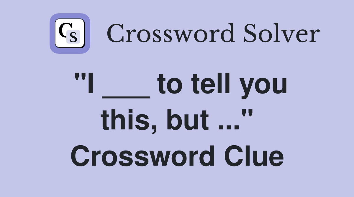 "I ___ to tell you this, but ..." Crossword Clue