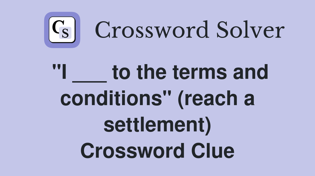 "I ___ to the terms and conditions" (reach a settlement) Crossword Clue