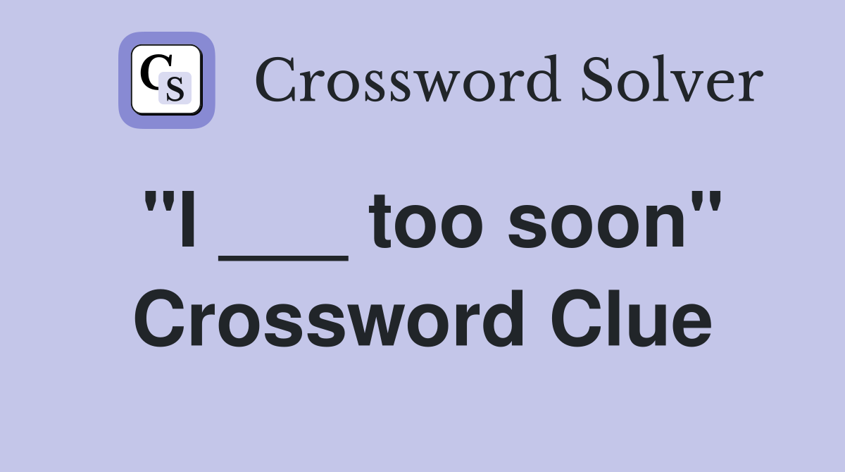 "I ___ too soon" Crossword Clue