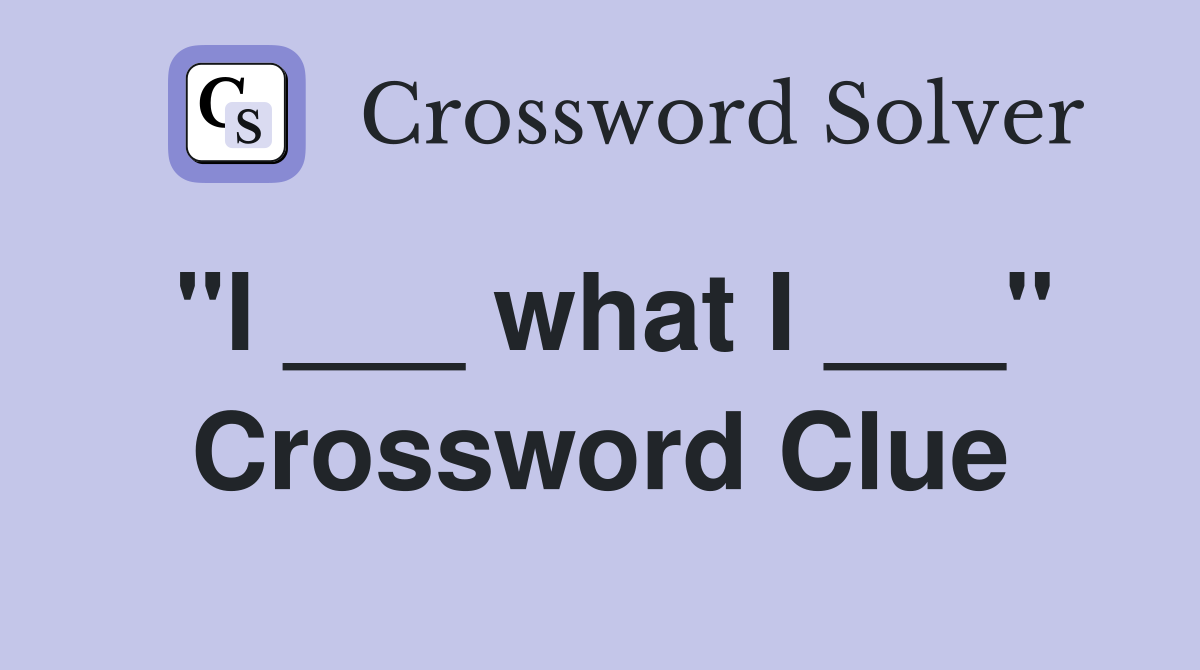 "I ___ what I ___" Crossword Clue