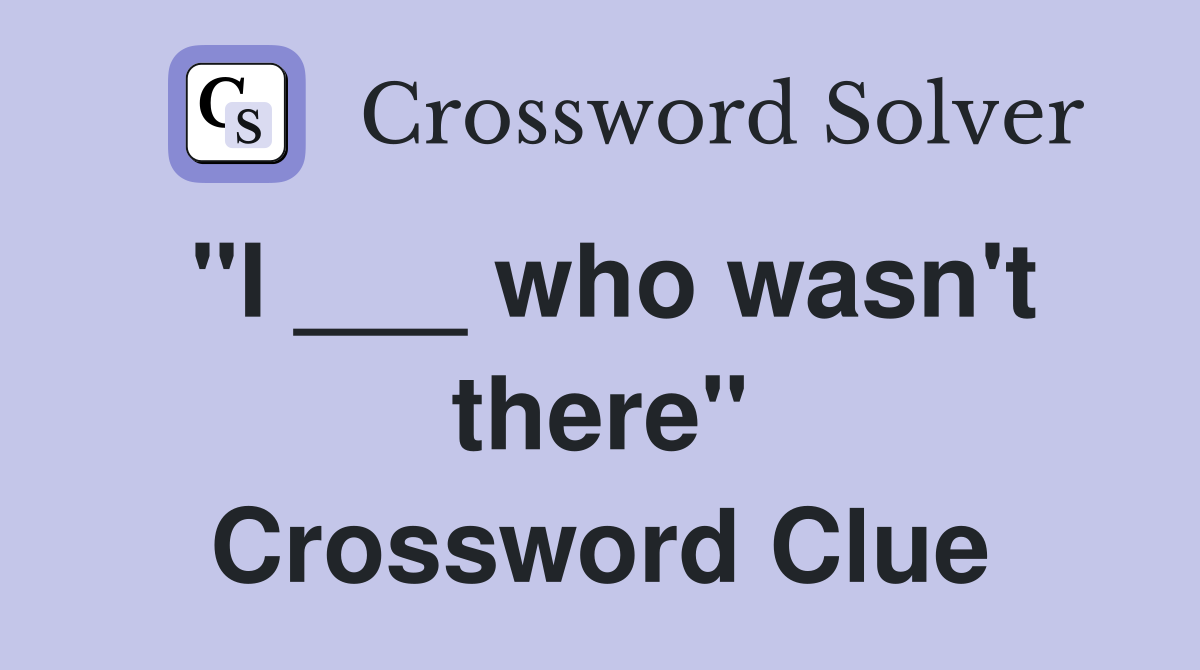 "I ___ who wasn't there" Crossword Clue