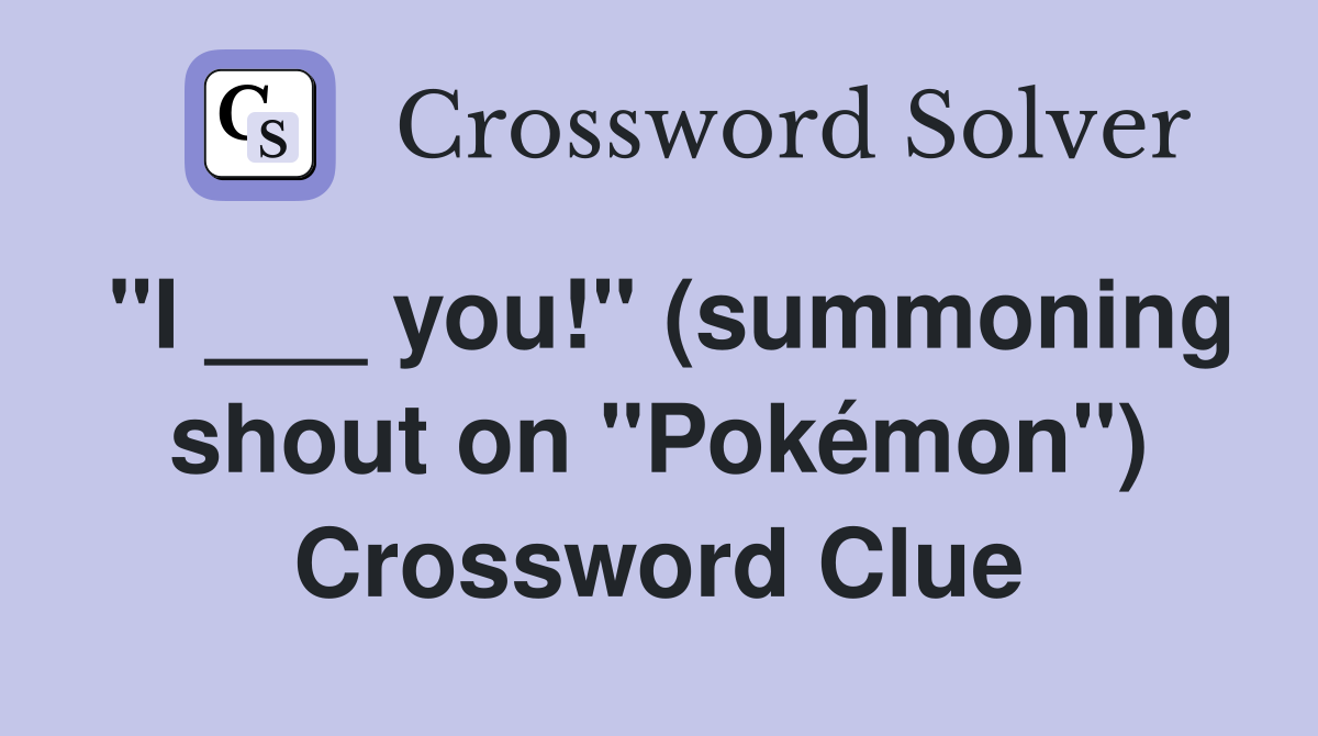 "I ___ you!" (summoning shout on "Pokémon") Crossword Clue