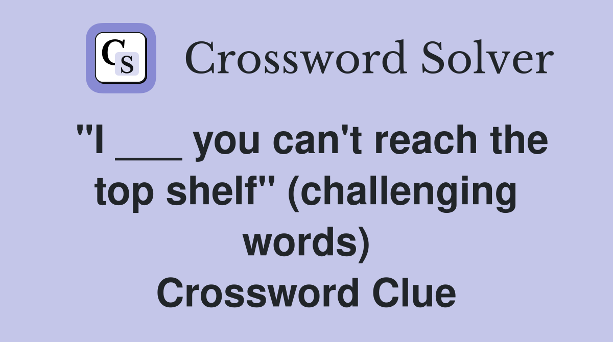 "I ___ you can't reach the top shelf" (challenging words) Crossword Clue