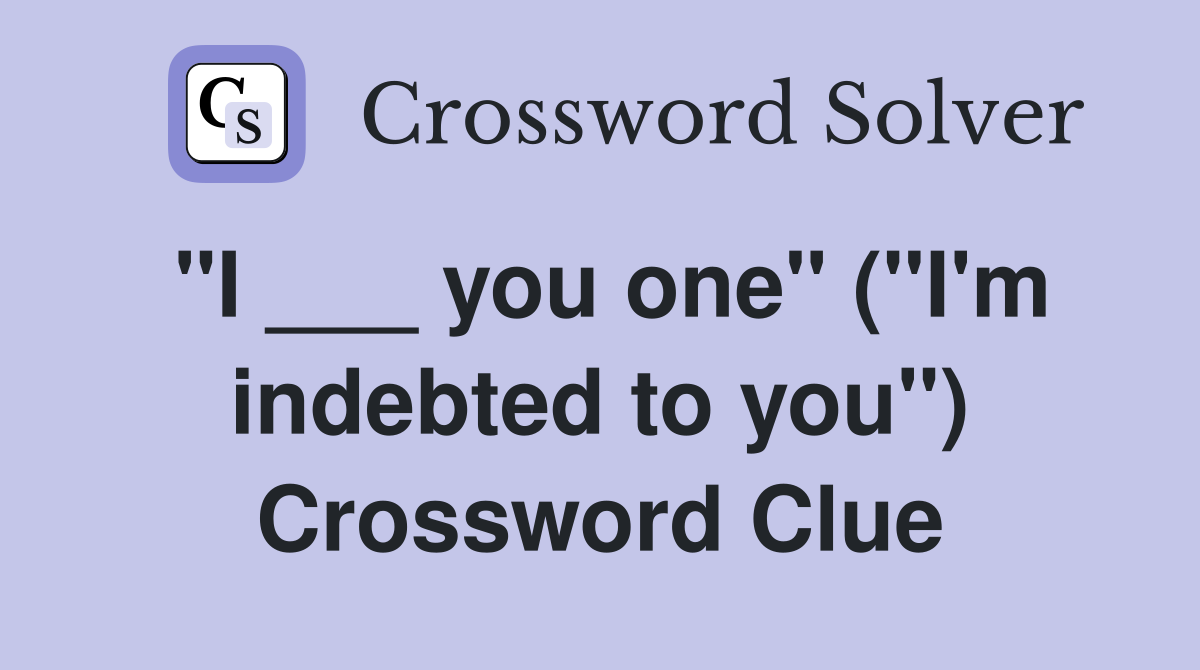 "I ___ you one" ("I'm indebted to you") Crossword Clue
