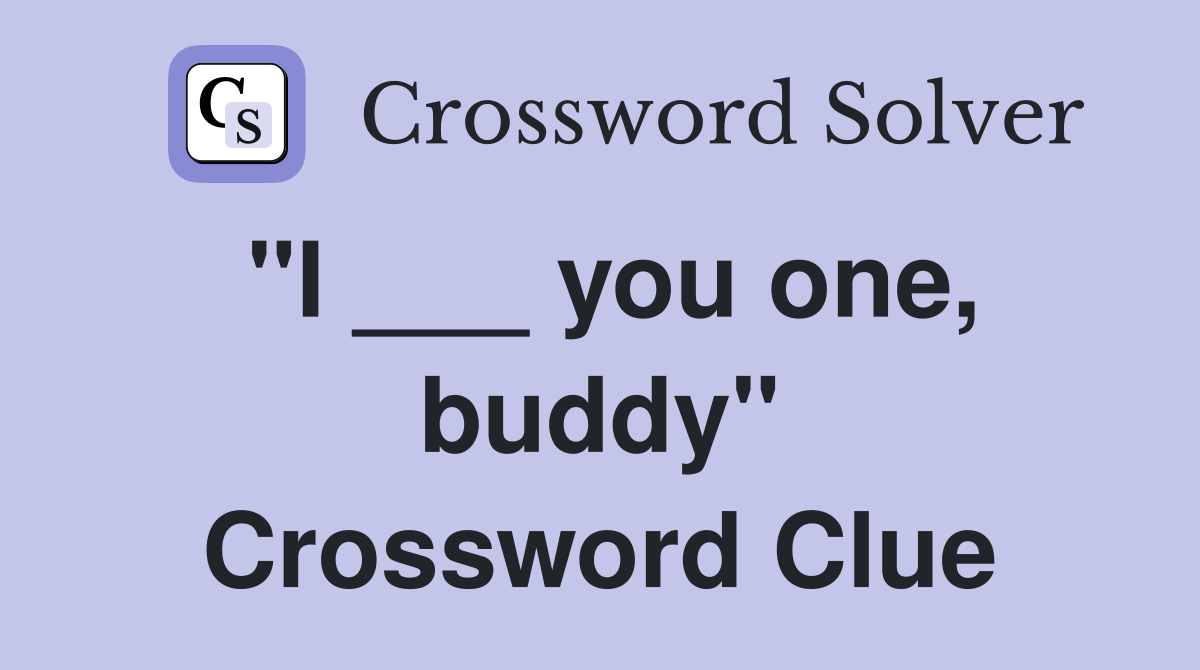 "I ___ you one, buddy" Crossword Clue