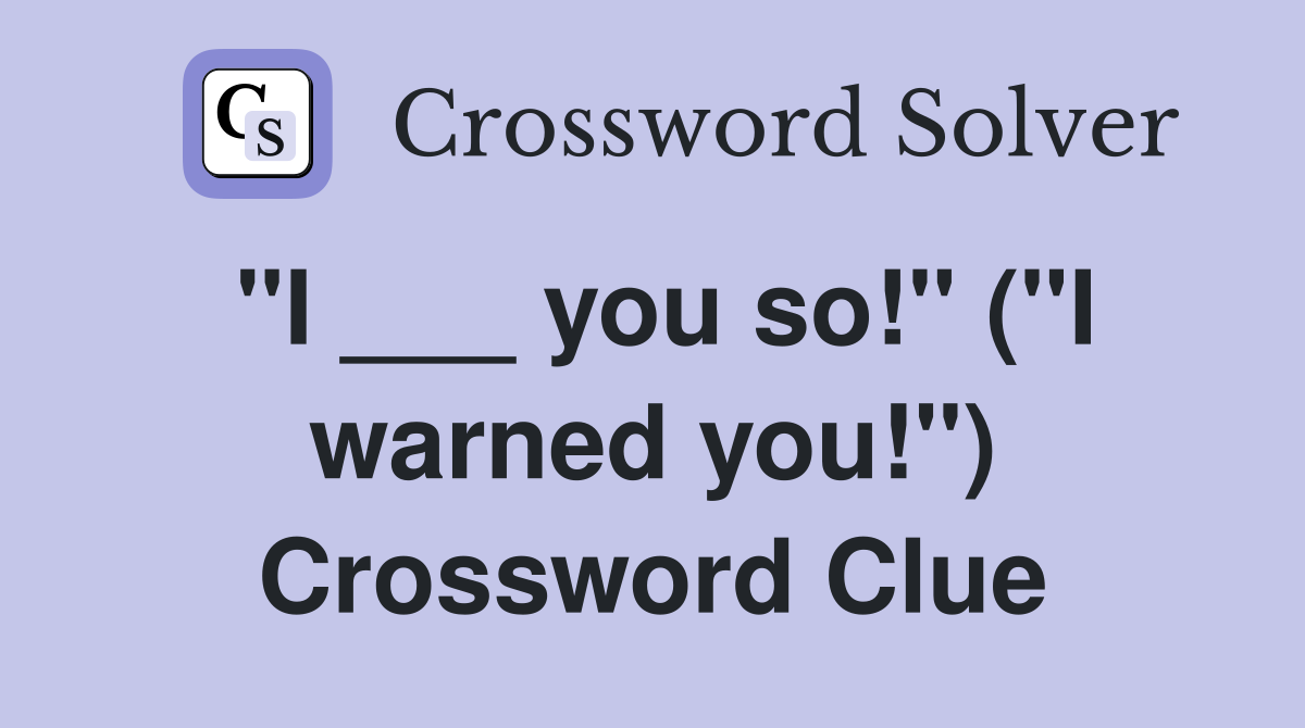 "I ___ you so!" ("I warned you!") Crossword Clue