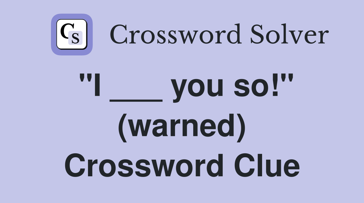 "I ___ you so!" (warned) Crossword Clue