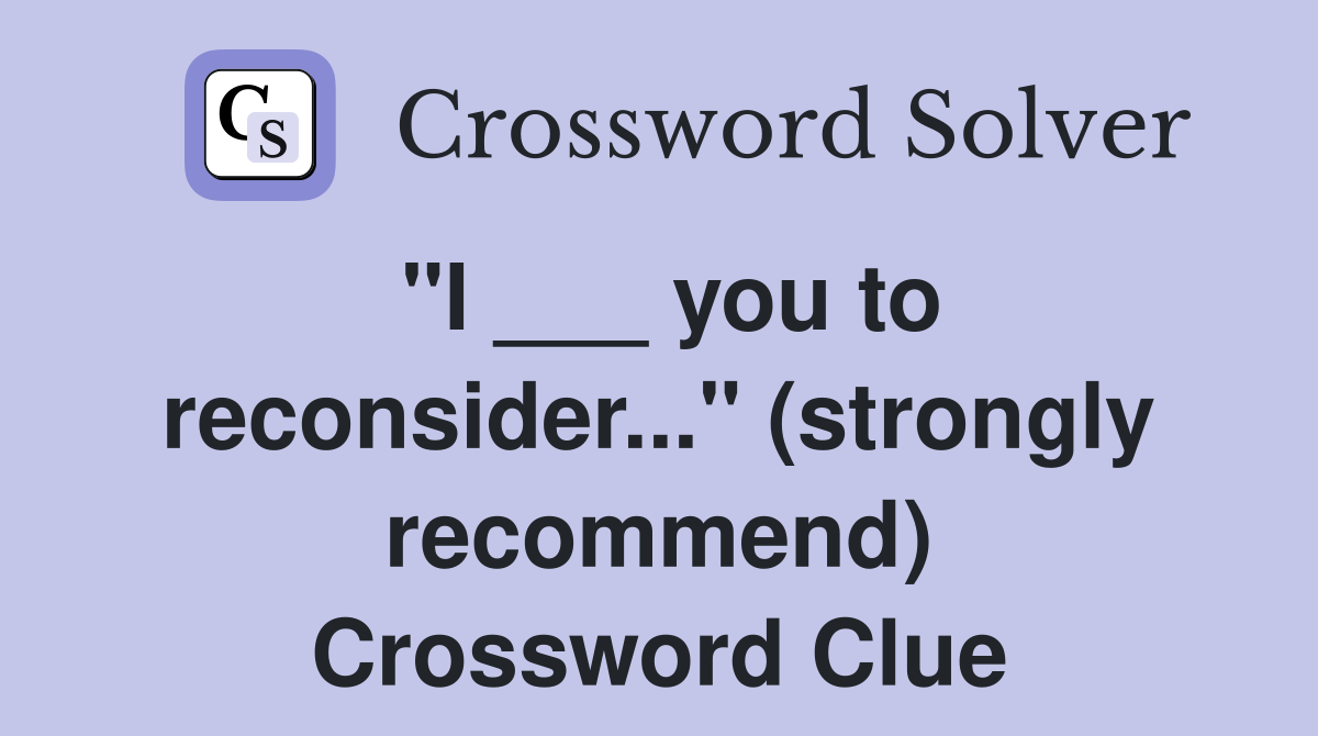 "I ___ you to reconsider..." (strongly recommend) Crossword Clue