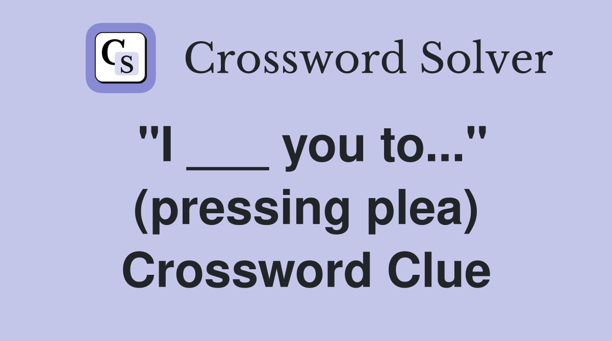 "I ___ you to..." (pressing plea) Crossword Clue