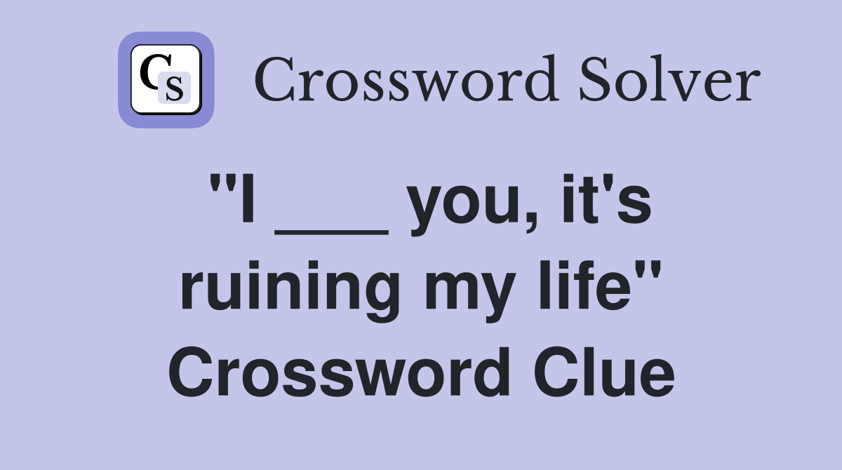 "I ___ you, it's ruining my life" Crossword Clue