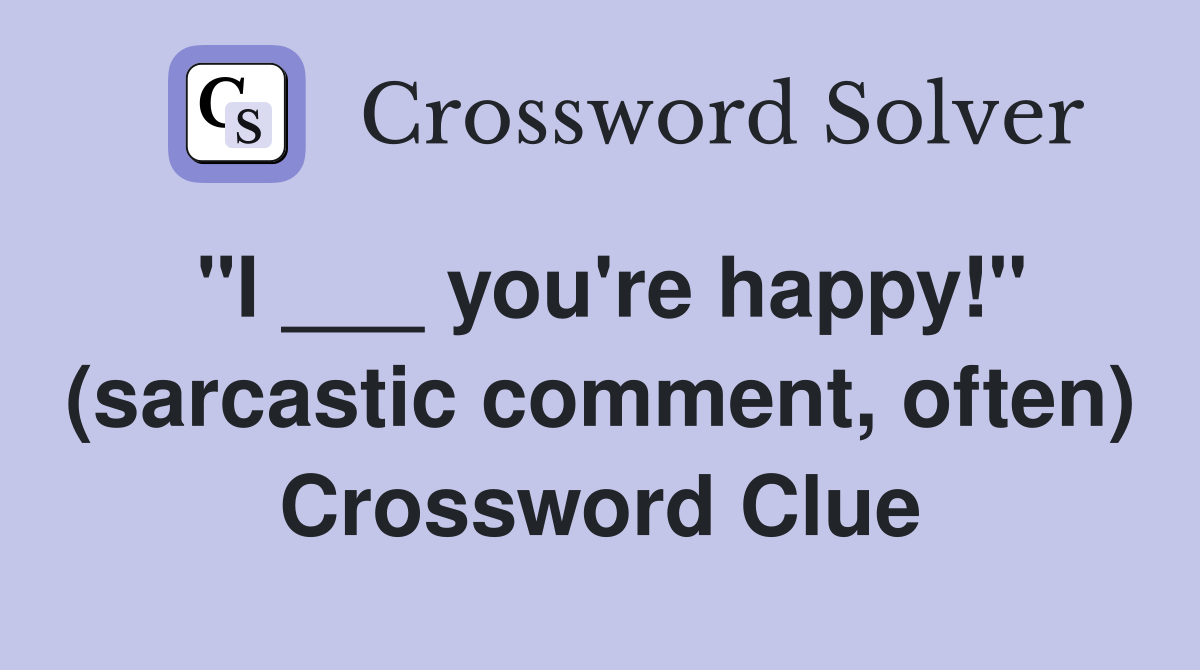 "I ___ you're happy!" (sarcastic comment, often) Crossword Clue