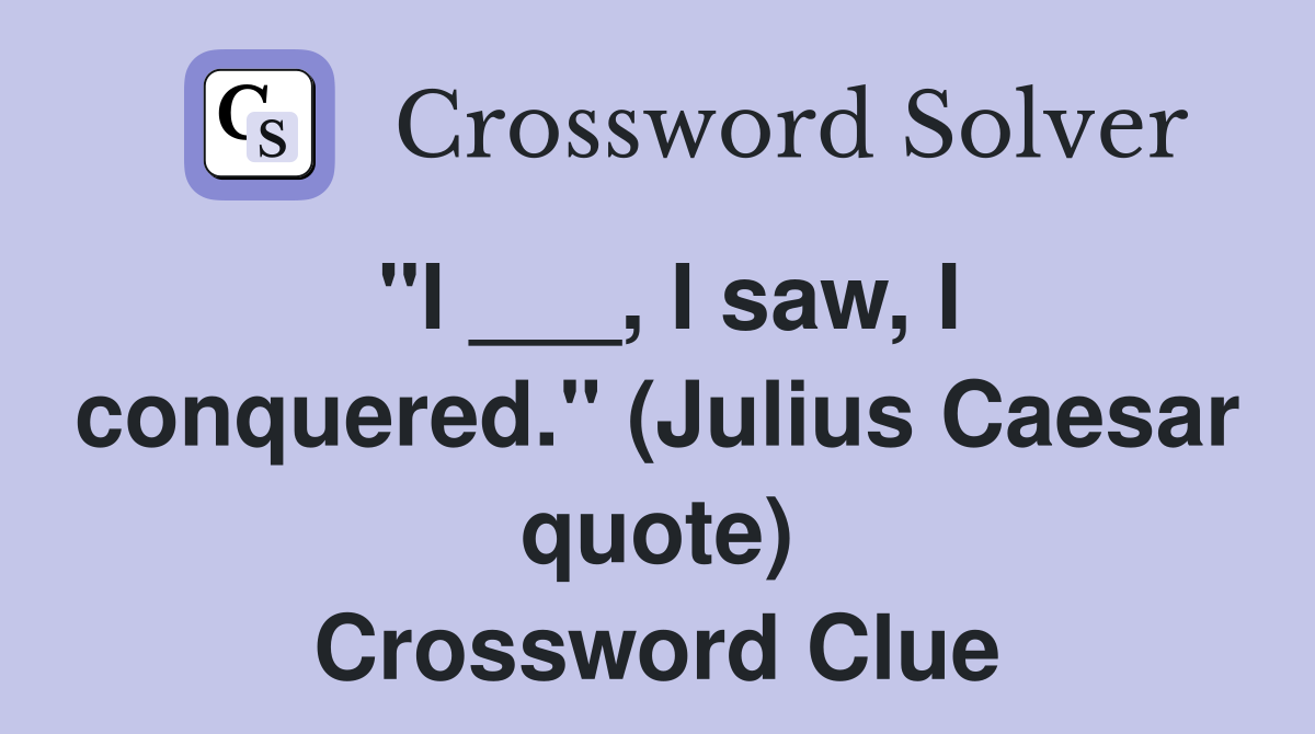 "I ___, I saw, I conquered." (Julius Caesar quote) Crossword Clue