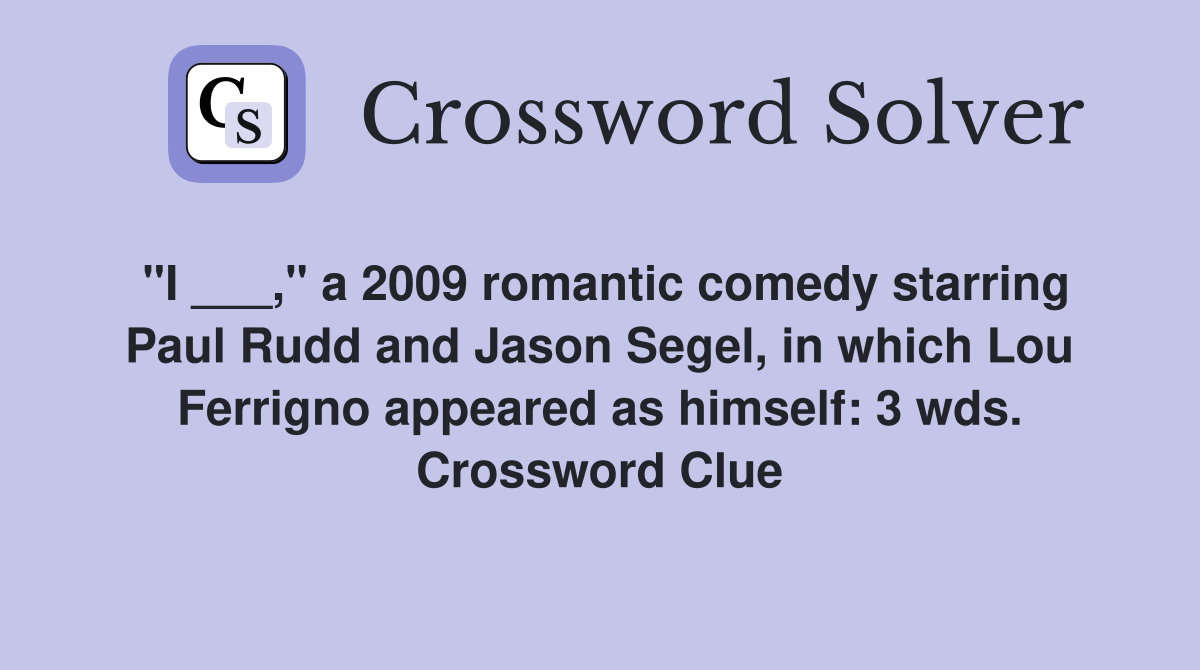 "I ___," a 2009 romantic comedy starring Paul Rudd and Jason Segel, in which Lou Ferrigno appeared as himself: 3 wds. Crossword Clue