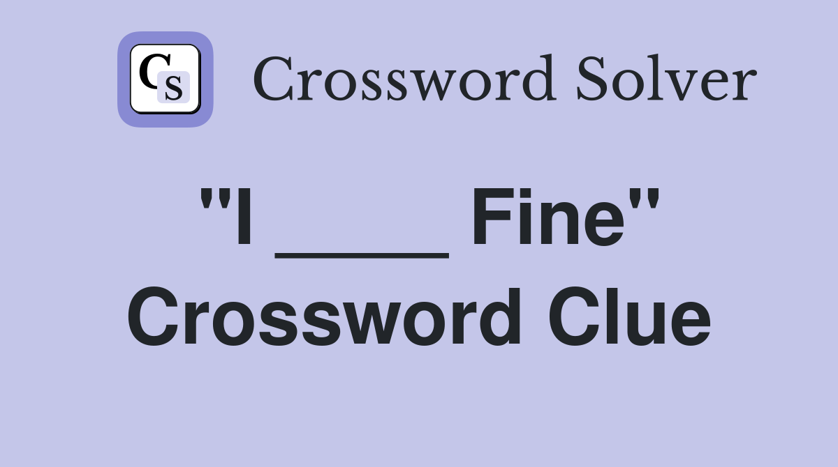 "I ____ Fine" Crossword Clue