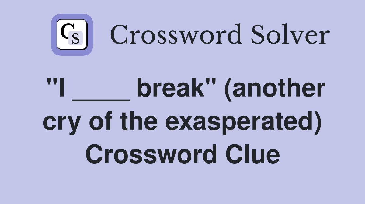 "I ____ break" (another cry of the exasperated) Crossword Clue