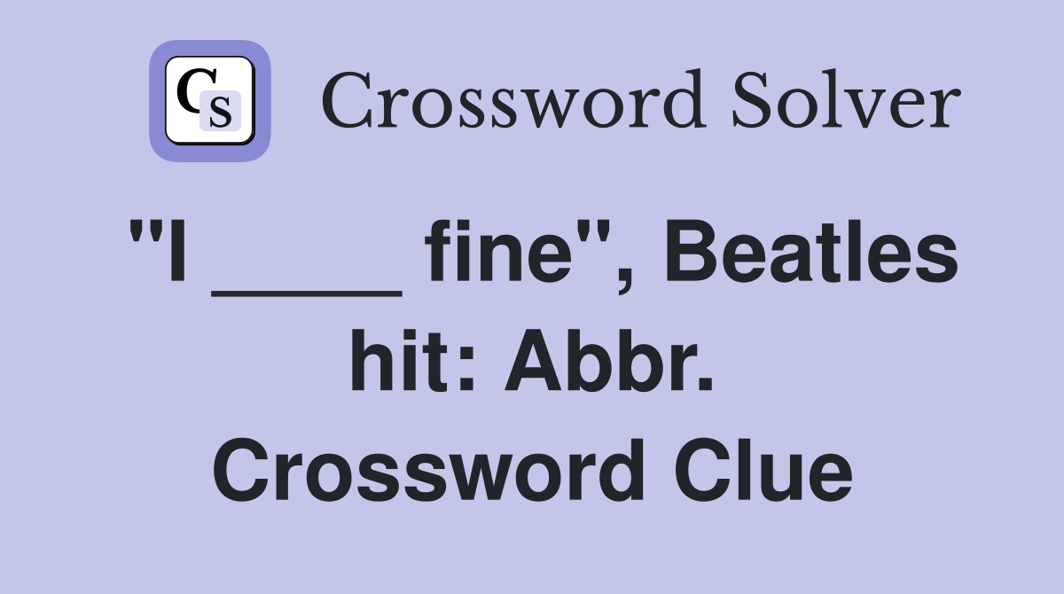 "I ____ fine", Beatles hit: Abbr. Crossword Clue