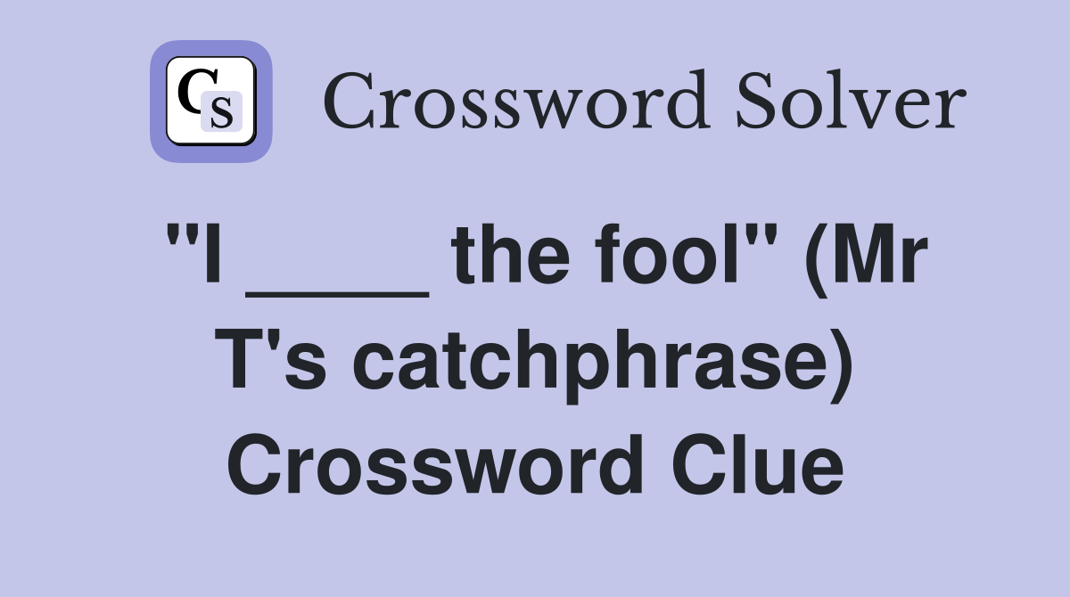 "I ____ the fool" (Mr T's catchphrase) Crossword Clue