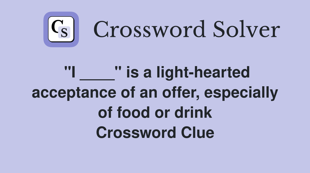 "I ____" is a light-hearted acceptance of an offer, especially of food or drink Crossword Clue