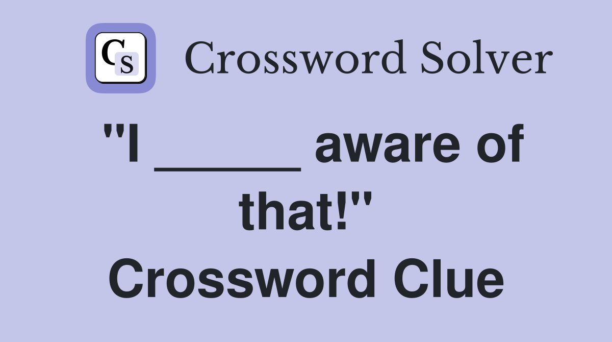 "I _____ aware of that!" Crossword Clue