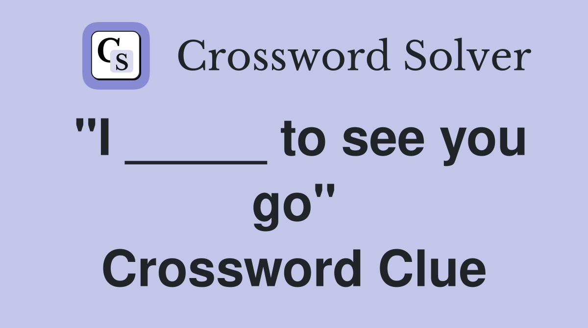 "I _____ to see you go" Crossword Clue