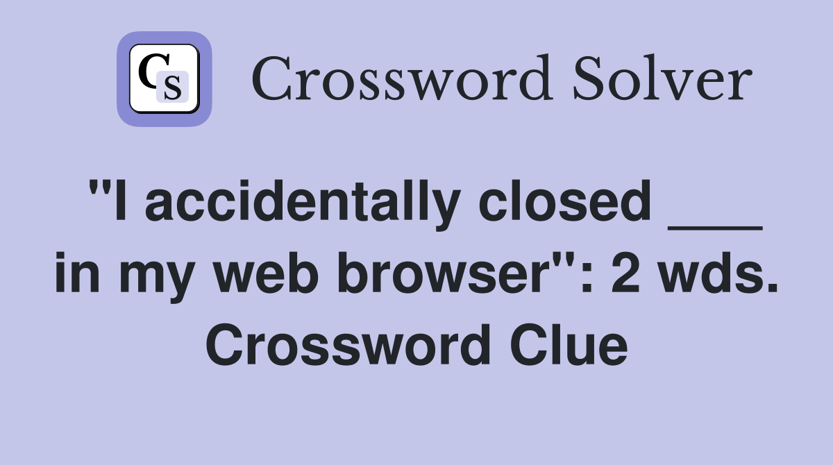 "I accidentally closed ___ in my web browser": 2 wds. Crossword Clue