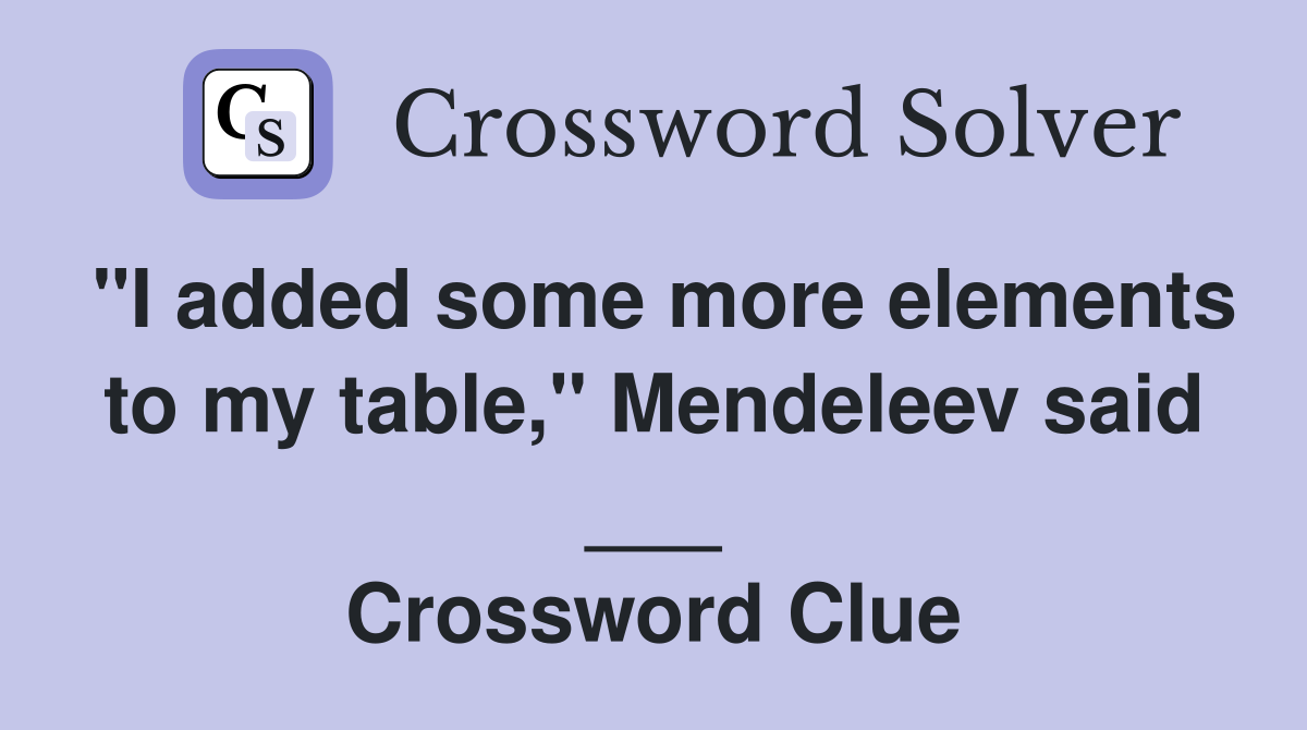 "I added some more elements to my table," Mendeleev said ___ Crossword Clue