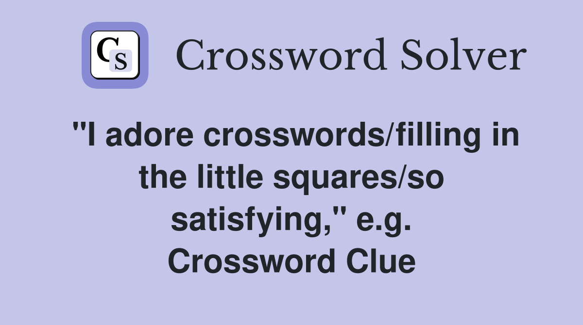 "I adore crosswords/filling in the little squares/so satisfying," e.g. Crossword Clue