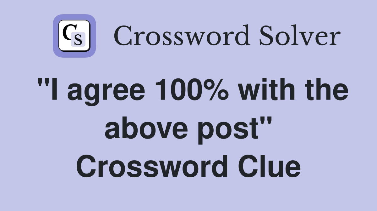 "I agree 100% with the above post" Crossword Clue