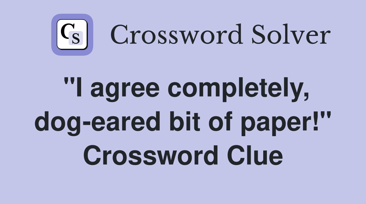 "I agree completely, dog-eared bit of paper!" Crossword Clue